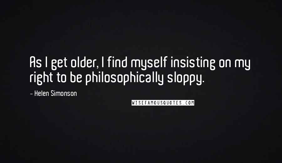 Helen Simonson quotes: As I get older, I find myself insisting on my right to be philosophically sloppy.