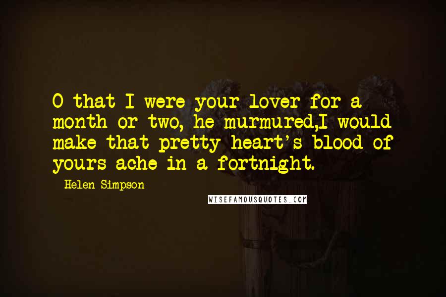 Helen Simpson quotes: O that I were your lover for a month or two, he murmured,I would make that pretty heart's blood of yours ache in a fortnight.