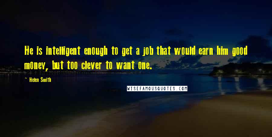 Helen Smith quotes: He is intelligent enough to get a job that would earn him good money, but too clever to want one.