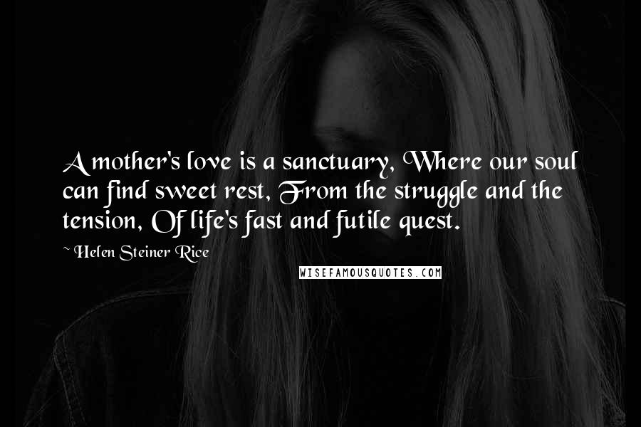 Helen Steiner Rice quotes: A mother's love is a sanctuary, Where our soul can find sweet rest, From the struggle and the tension, Of life's fast and futile quest.