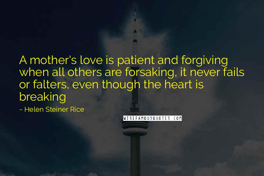 Helen Steiner Rice quotes: A mother's love is patient and forgiving when all others are forsaking, it never fails or falters, even though the heart is breaking