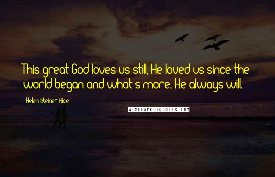 Helen Steiner Rice quotes: This great God loves us still, He loved us since the world began and what's more, He always will.