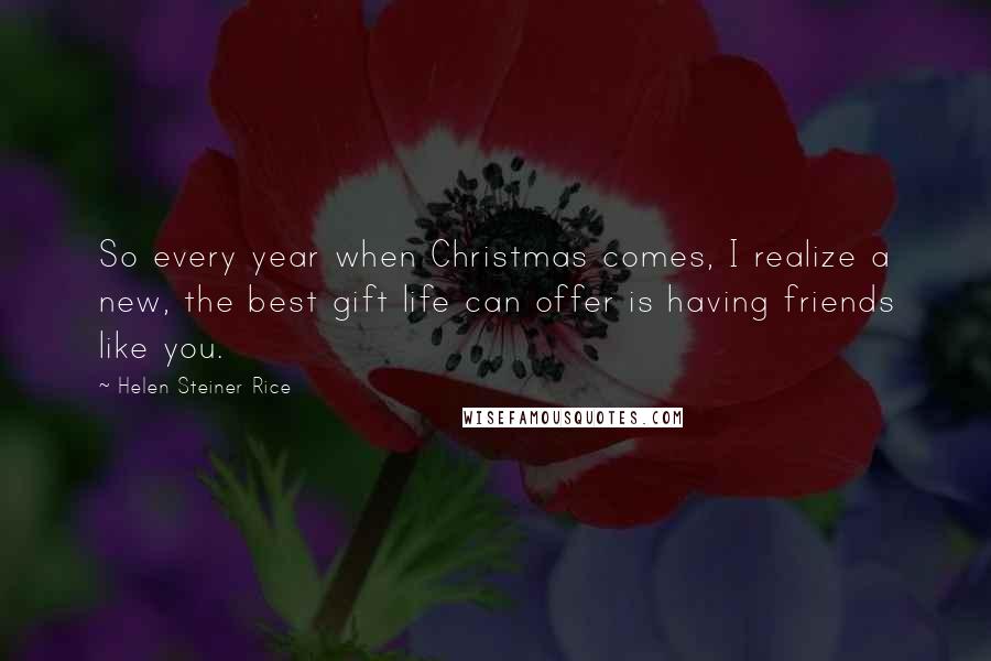 Helen Steiner Rice quotes: So every year when Christmas comes, I realize a new, the best gift life can offer is having friends like you.