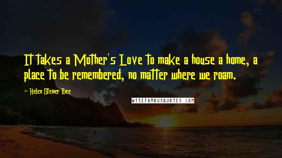 Helen Steiner Rice quotes: It takes a Mother's Love to make a house a home, a place to be remembered, no matter where we roam.