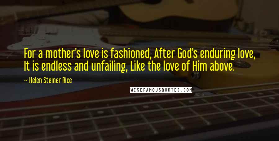 Helen Steiner Rice quotes: For a mother's love is fashioned, After God's enduring love, It is endless and unfailing, Like the love of Him above.