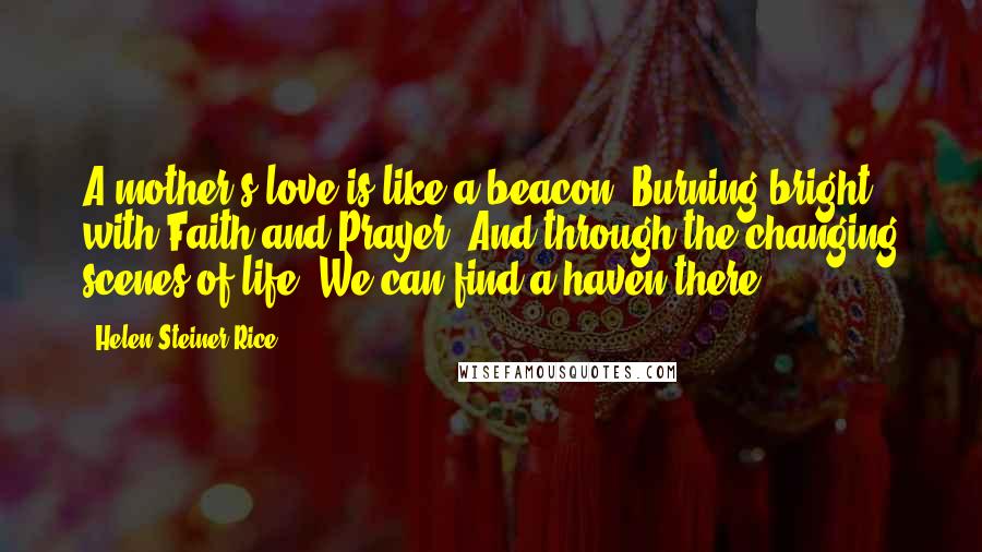 Helen Steiner Rice quotes: A mother's love is like a beacon, Burning bright with Faith and Prayer, And through the changing scenes of life, We can find a haven there ...