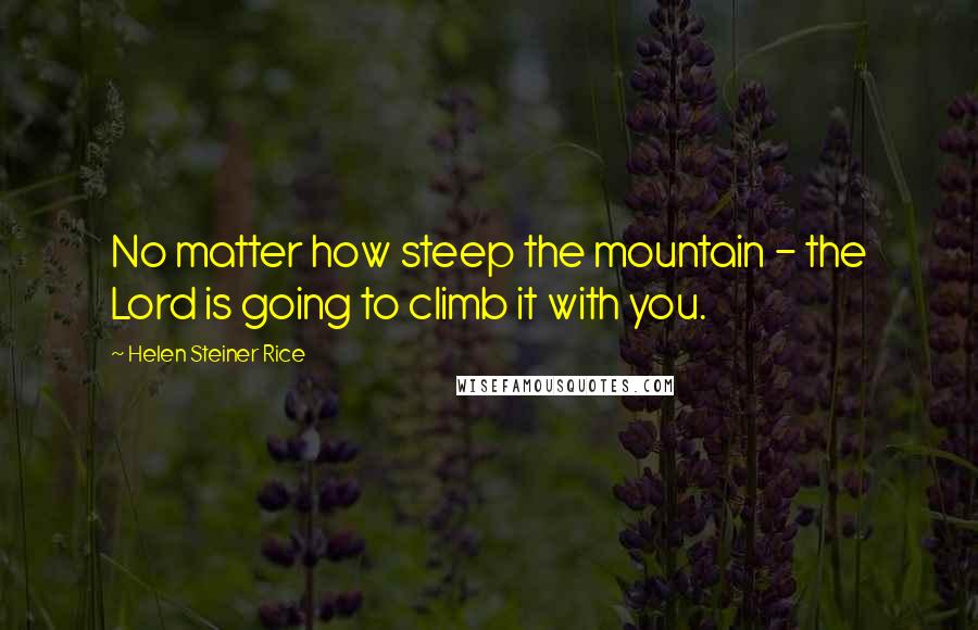 Helen Steiner Rice quotes: No matter how steep the mountain - the Lord is going to climb it with you.