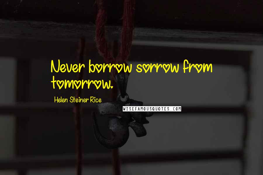 Helen Steiner Rice quotes: Never borrow sorrow from tomorrow.