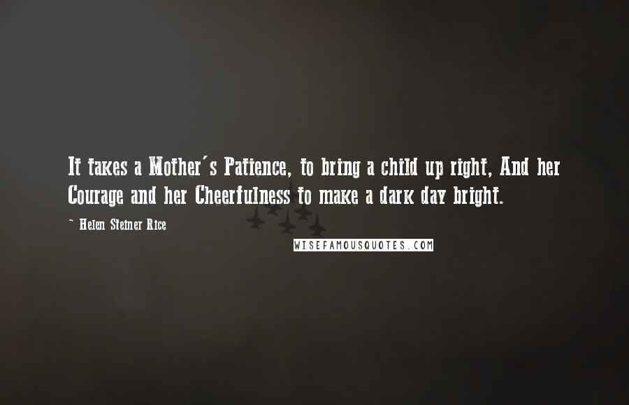 Helen Steiner Rice quotes: It takes a Mother's Patience, to bring a child up right, And her Courage and her Cheerfulness to make a dark day bright.
