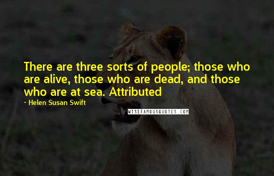 Helen Susan Swift quotes: There are three sorts of people; those who are alive, those who are dead, and those who are at sea. Attributed