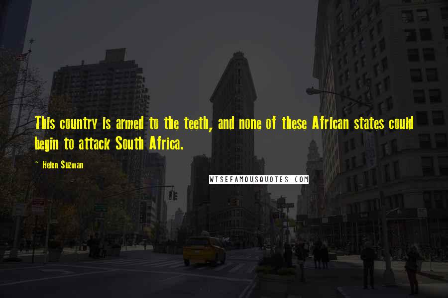 Helen Suzman quotes: This country is armed to the teeth, and none of these African states could begin to attack South Africa. Helen Suzman quotes: This country is armed to the teeth, and none of these African states could begin to attack South Africa.