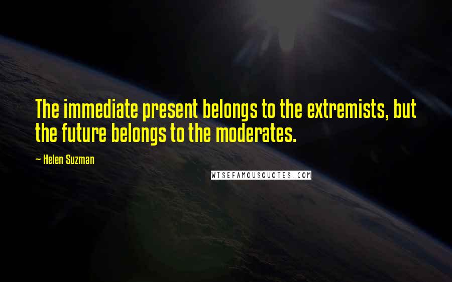 Helen Suzman quotes: The immediate present belongs to the extremists, but the future belongs to the moderates.