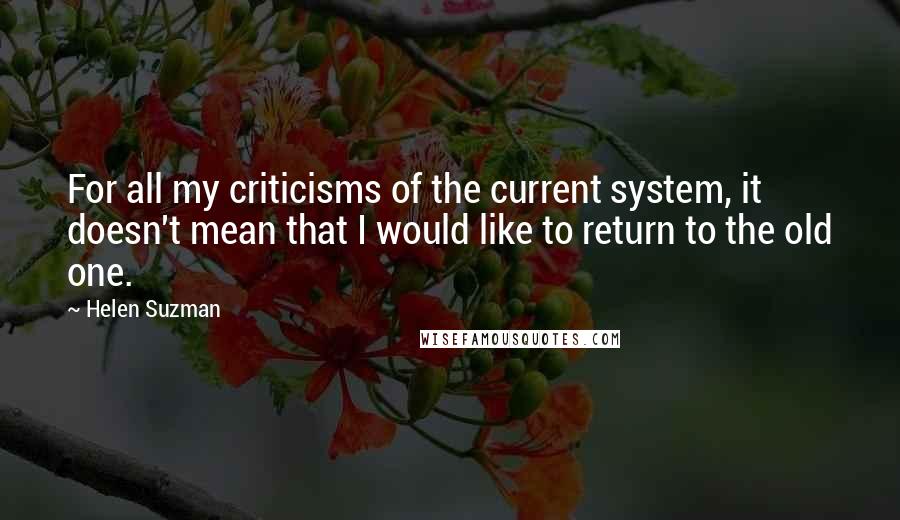 Helen Suzman quotes: For all my criticisms of the current system, it doesn't mean that I would like to return to the old one.