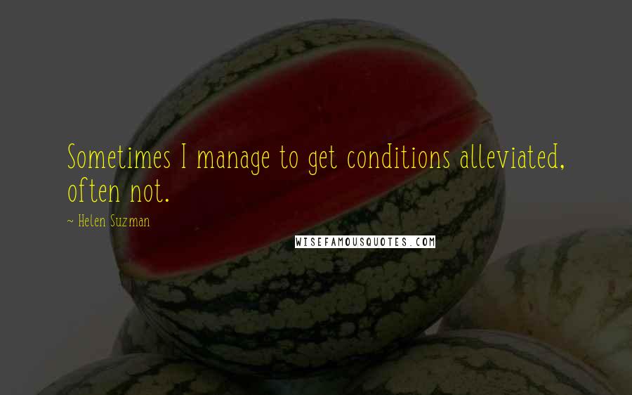 Helen Suzman quotes: Sometimes I manage to get conditions alleviated, often not.