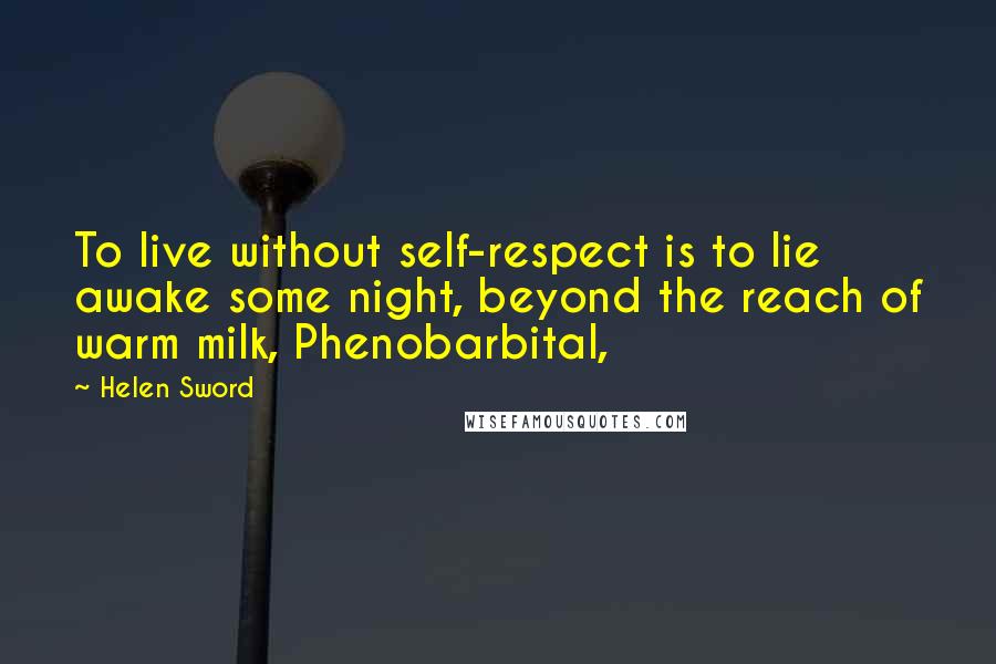 Helen Sword quotes: To live without self-respect is to lie awake some night, beyond the reach of warm milk, Phenobarbital,