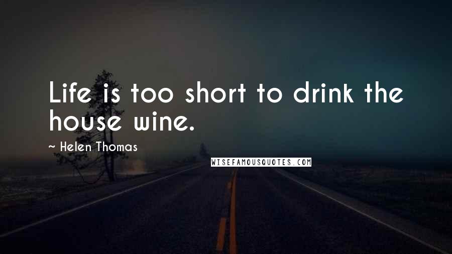 Helen Thomas quotes: Life is too short to drink the house wine.