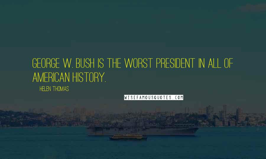 Helen Thomas quotes: George W. Bush is the worst President in all of American history.