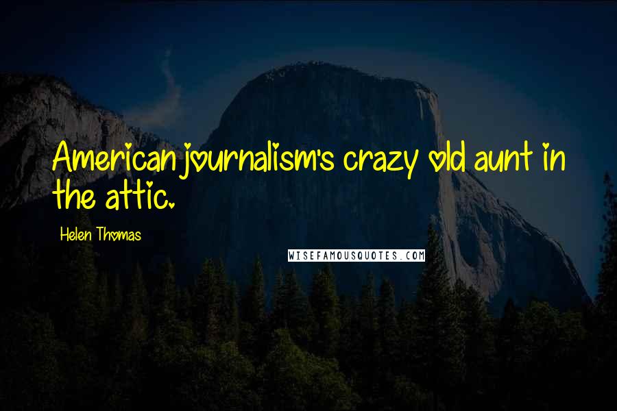 Helen Thomas quotes: American journalism's crazy old aunt in the attic.