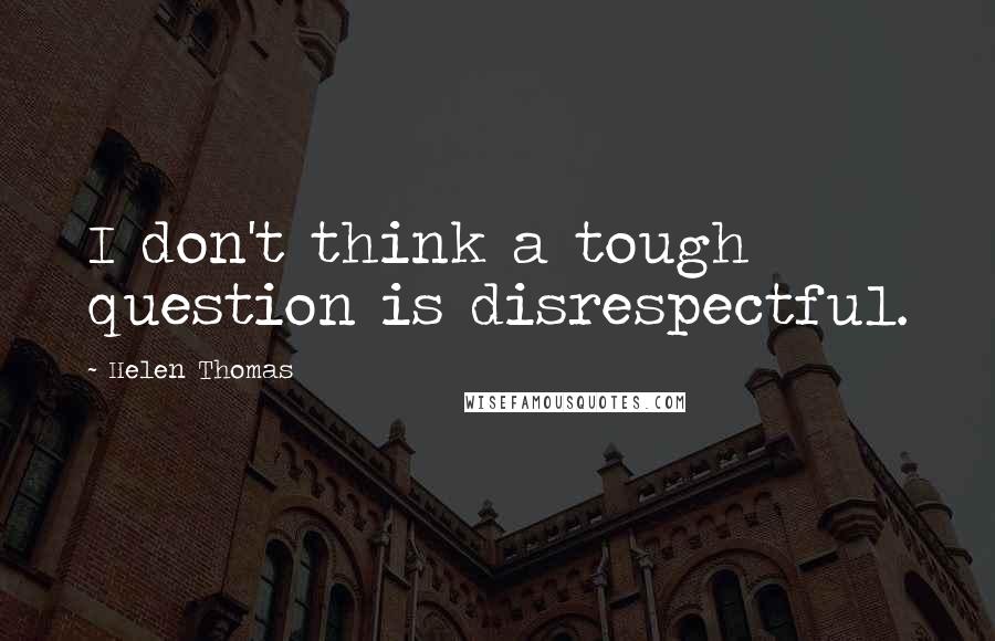 Helen Thomas quotes: I don't think a tough question is disrespectful.