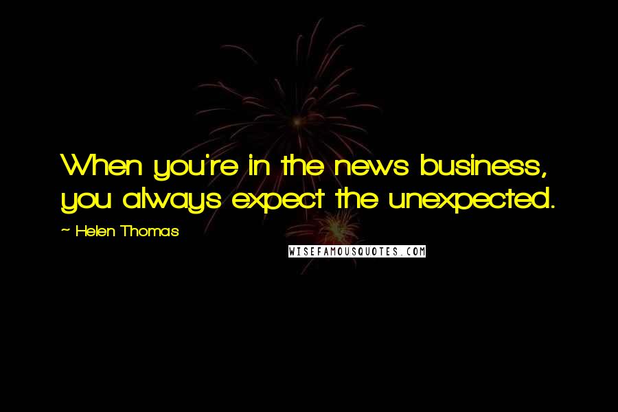 Helen Thomas quotes: When you're in the news business, you always expect the unexpected.