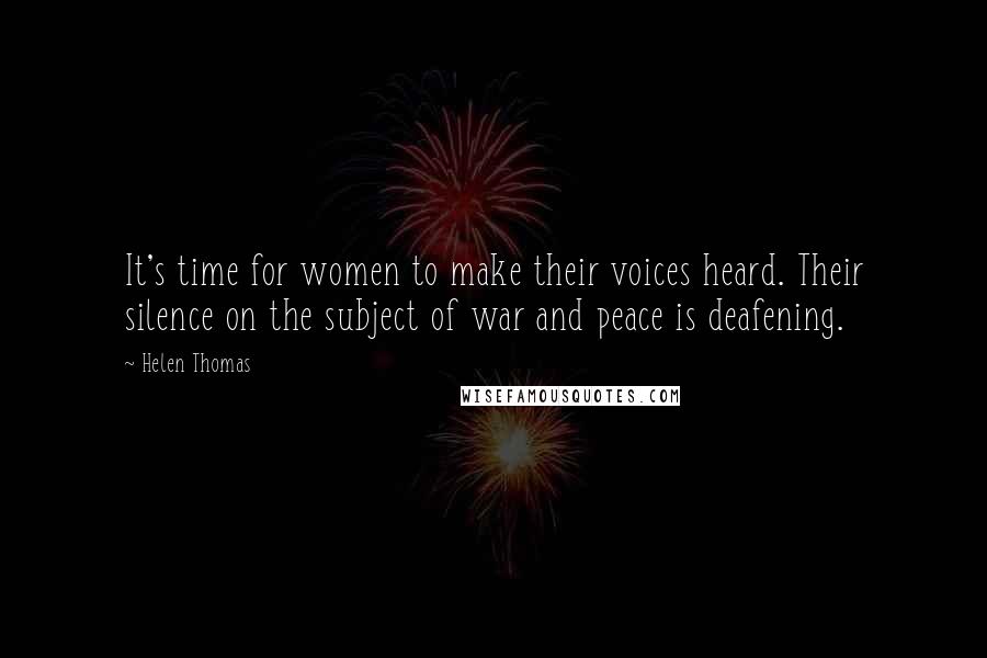 Helen Thomas quotes: It's time for women to make their voices heard. Their silence on the subject of war and peace is deafening.