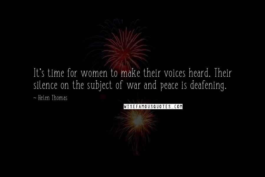 Helen Thomas quotes: It's time for women to make their voices heard. Their silence on the subject of war and peace is deafening. Helen Thomas quotes: It's time for women to make their voices heard. Their silence on the subject of war and peace is deafening.