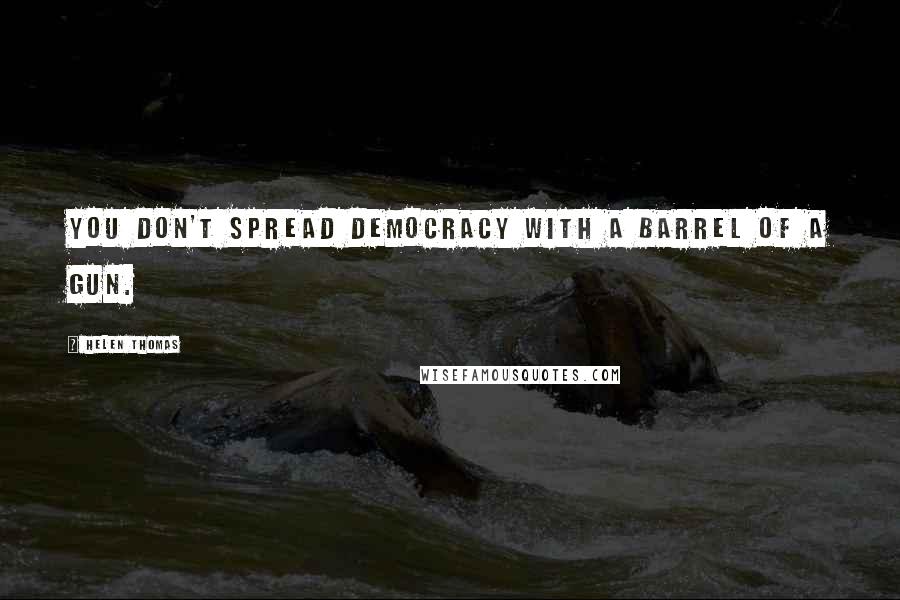 Helen Thomas quotes: You don't spread democracy with a barrel of a gun.