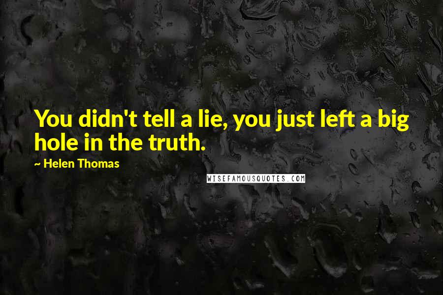 Helen Thomas quotes: You didn't tell a lie, you just left a big hole in the truth.