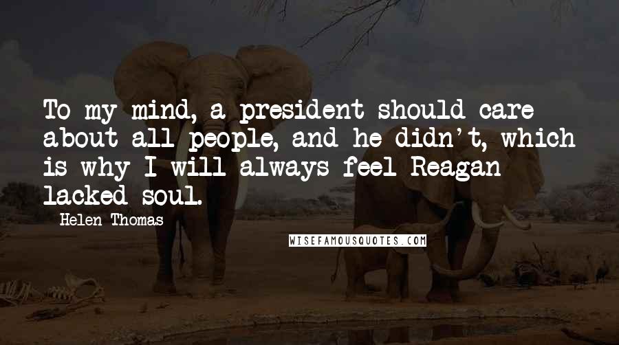 Helen Thomas quotes: To my mind, a president should care about all people, and he didn't, which is why I will always feel Reagan lacked soul. Helen Thomas quotes: To my mind, a president should care about all people, and he didn't, which is why I will always feel Reagan lacked soul.
