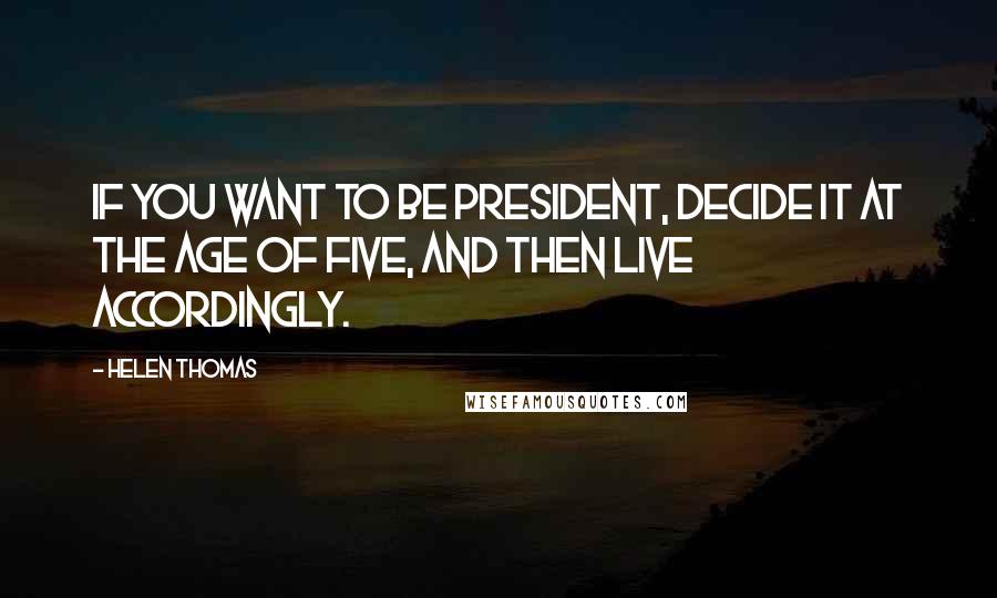Helen Thomas quotes: If you want to be President, decide it at the age of five, and then live accordingly.