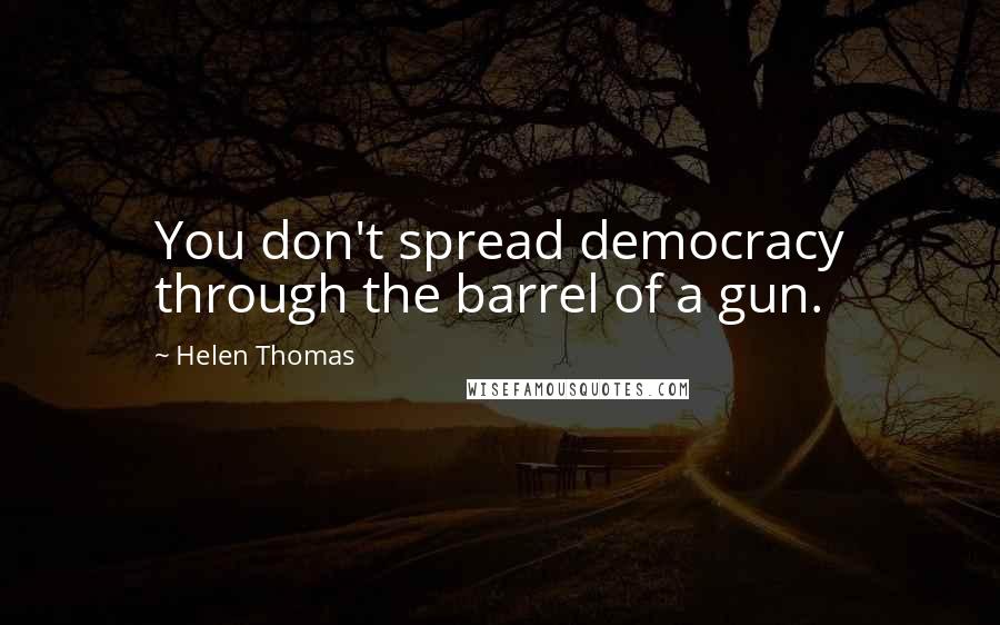 Helen Thomas quotes: You don't spread democracy through the barrel of a gun.