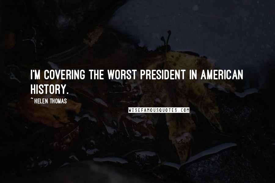 Helen Thomas quotes: I'm covering the worst president in American history.