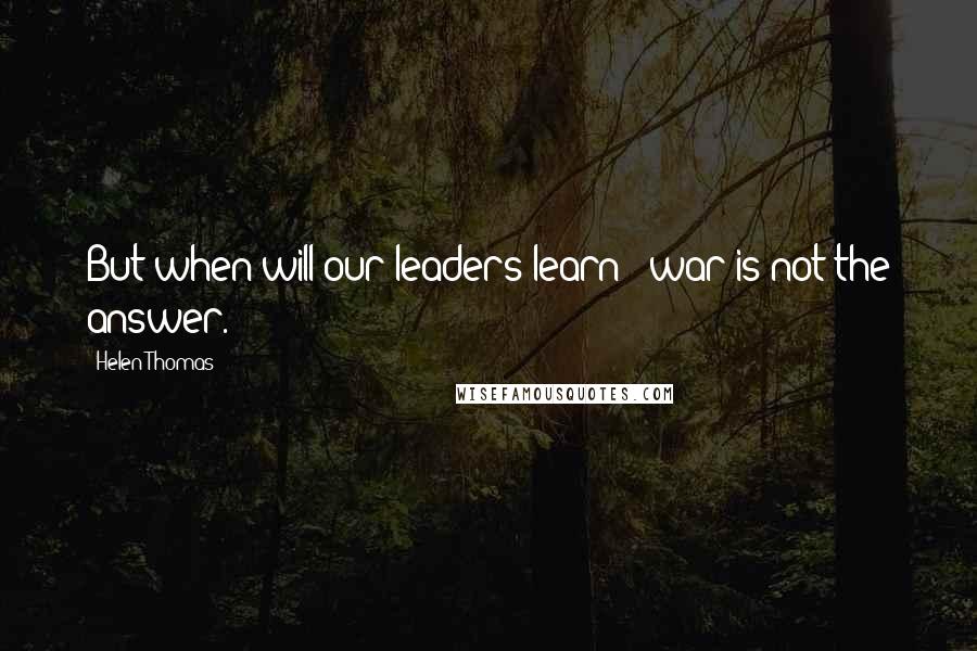 Helen Thomas quotes: But when will our leaders learn - war is not the answer.