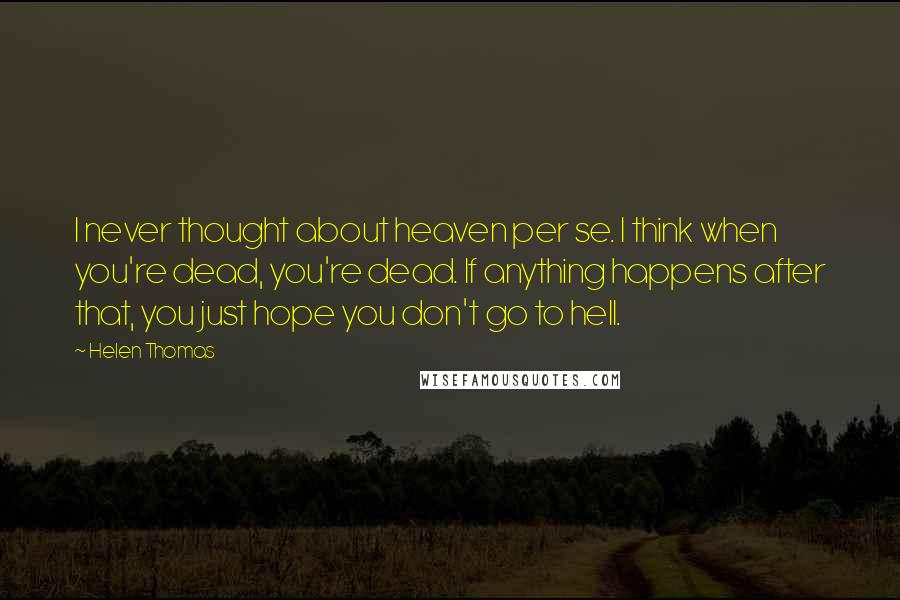 Helen Thomas quotes: I never thought about heaven per se. I think when you're dead, you're dead. If anything happens after that, you just hope you don't go to hell. Helen Thomas quotes: I never thought about heaven per se. I think when you're dead, you're dead. If anything happens after that, you just hope you don't go to hell.