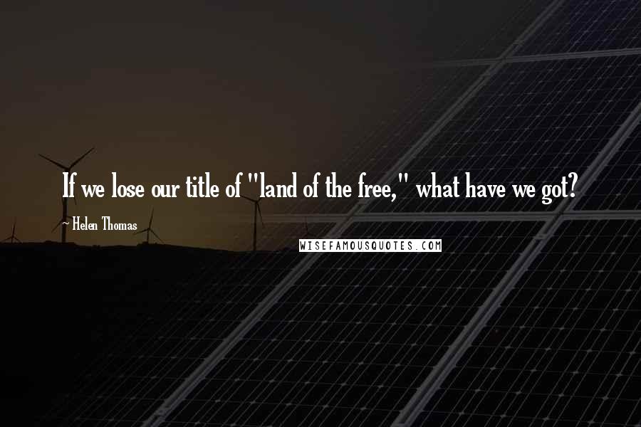 Helen Thomas quotes: If we lose our title of "land of the free," what have we got?