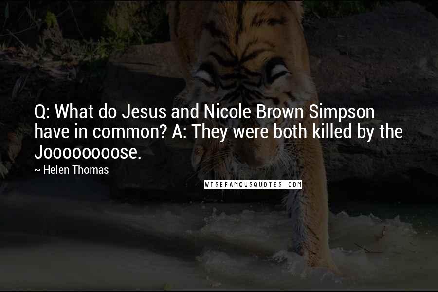 Helen Thomas quotes: Q: What do Jesus and Nicole Brown Simpson have in common? A: They were both killed by the Joooooooose. Helen Thomas quotes: Q: What do Jesus and Nicole Brown Simpson have in common? A: They were both killed by the Joooooooose.
