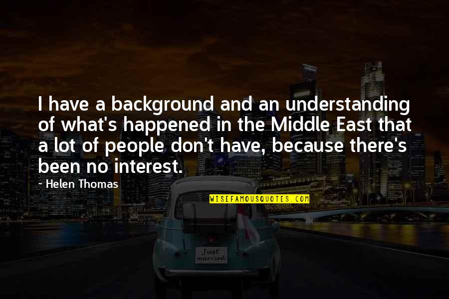 Helen Thomas Quotes By Helen Thomas: I have a background and an understanding of Helen Thomas Quotes By Helen Thomas: I have a background and an understanding of
