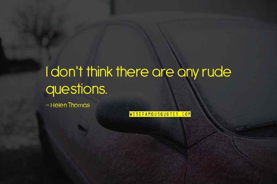 Helen Thomas Quotes By Helen Thomas: I don't think there are any rude questions. Helen Thomas Quotes By Helen Thomas: I don't think there are any rude questions.