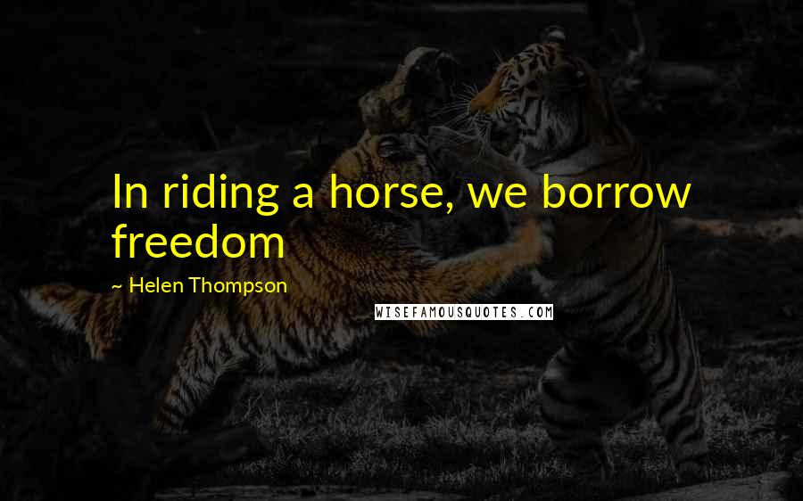 Helen Thompson quotes: In riding a horse, we borrow freedom