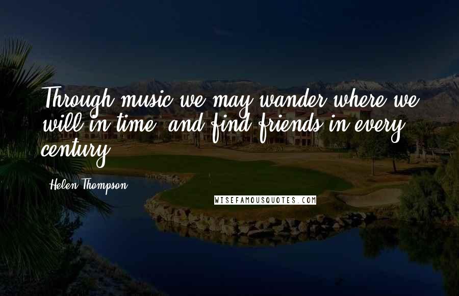 Helen Thompson quotes: Through music we may wander where we will in time, and find friends in every century.