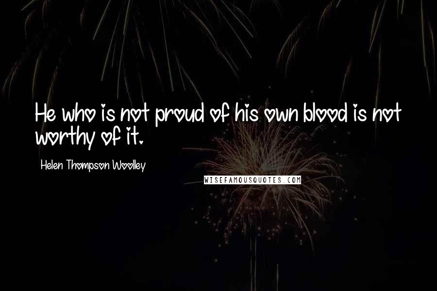 Helen Thompson Woolley quotes: He who is not proud of his own blood is not worthy of it.