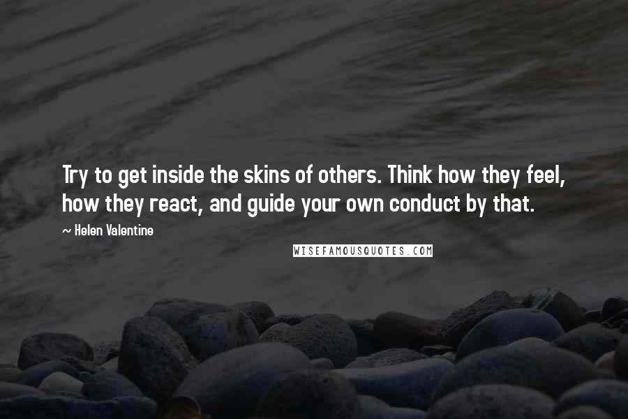 Helen Valentine quotes: Try to get inside the skins of others. Think how they feel, how they react, and guide your own conduct by that. Helen Valentine quotes: Try to get inside the skins of others. Think how they feel, how they react, and guide your own conduct by that.