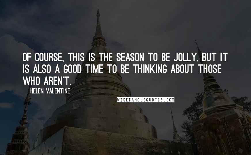 Helen Valentine quotes: Of course, this is the season to be jolly, but it is also a good time to be thinking about those who aren't.