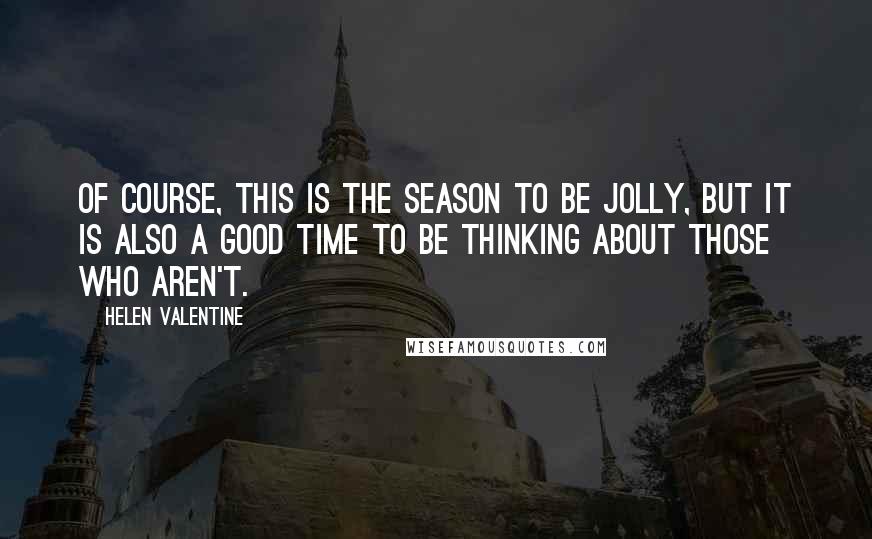 Helen Valentine quotes: Of course, this is the season to be jolly, but it is also a good time to be thinking about those who aren't. Helen Valentine quotes: Of course, this is the season to be jolly, but it is also a good time to be thinking about those who aren't.