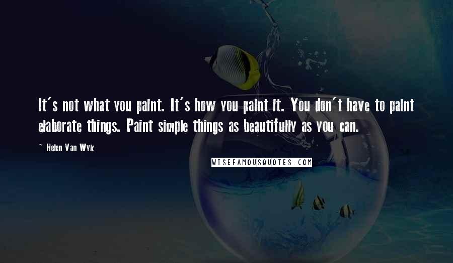 Helen Van Wyk quotes: It's not what you paint. It's how you paint it. You don't have to paint elaborate things. Paint simple things as beautifully as you can.