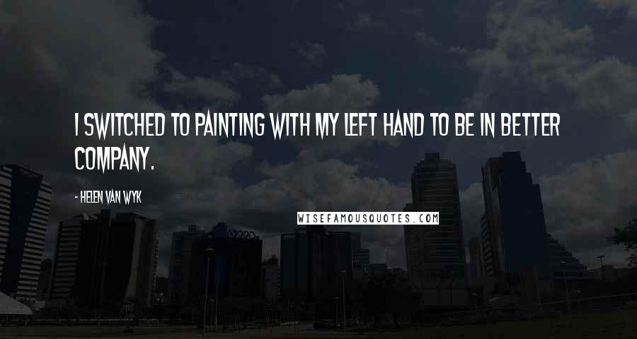 Helen Van Wyk quotes: I switched to painting with my left hand to be in better company.