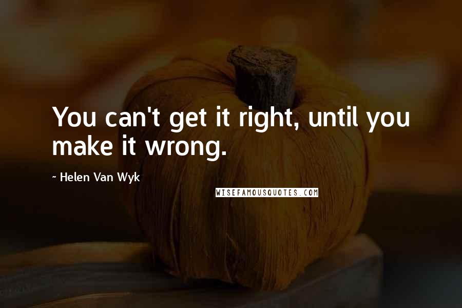 Helen Van Wyk quotes: You can't get it right, until you make it wrong.