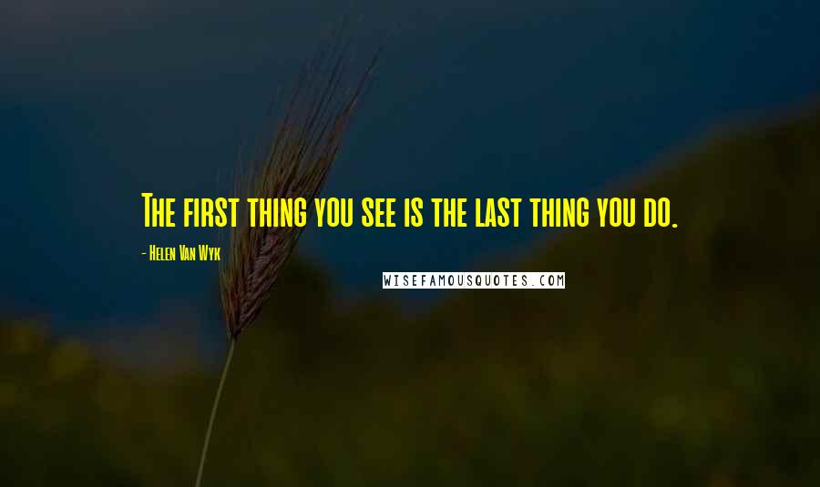 Helen Van Wyk quotes: The first thing you see is the last thing you do.