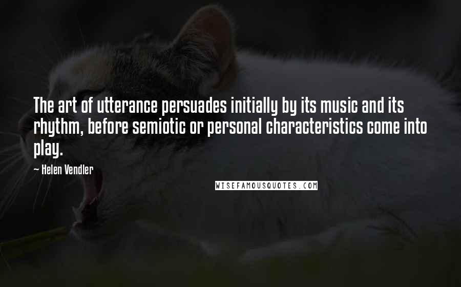 Helen Vendler quotes: The art of utterance persuades initially by its music and its rhythm, before semiotic or personal characteristics come into play.