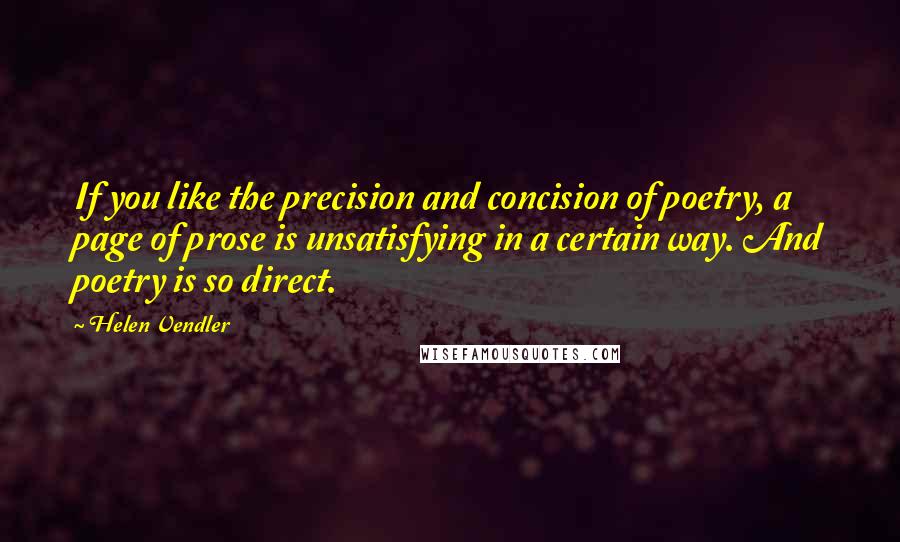 Helen Vendler quotes: If you like the precision and concision of poetry, a page of prose is unsatisfying in a certain way. And poetry is so direct.